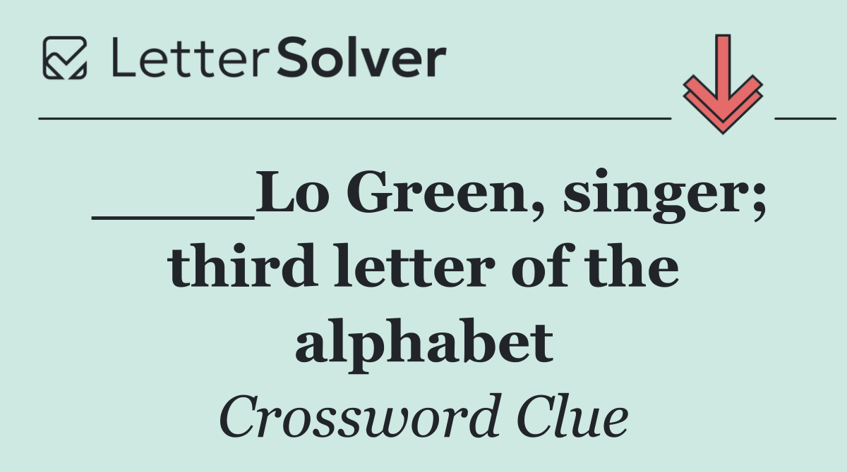 ____Lo Green, singer; third letter of the alphabet