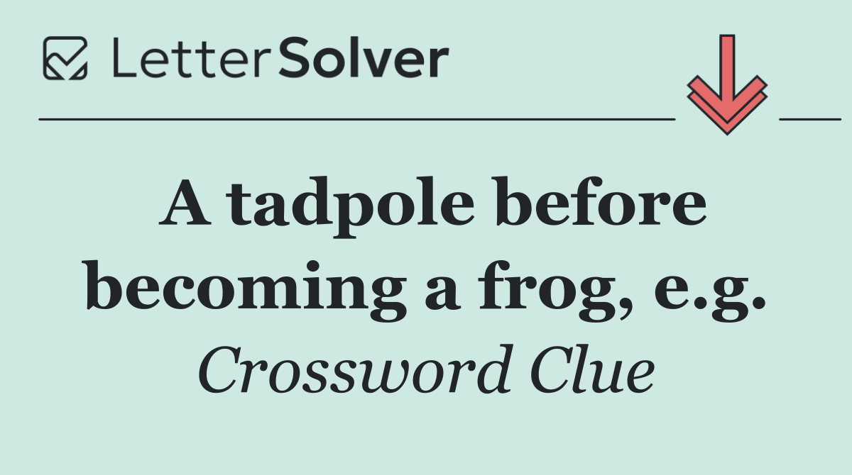 A tadpole before becoming a frog, e.g.