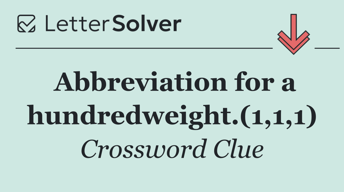 Abbreviation for a hundredweight.(1,1,1)