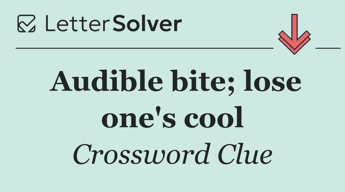 Audible bite; lose one's cool