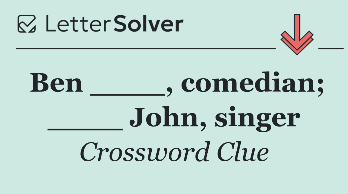 Ben ____, comedian; ____ John, singer