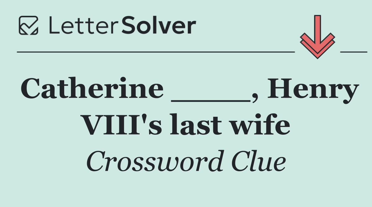 Catherine ____, Henry VIII's last wife