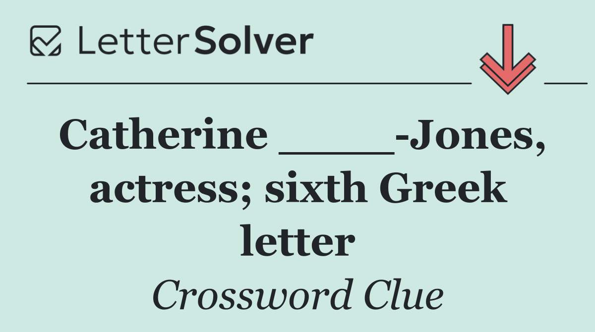 Catherine ____ Jones, actress; sixth Greek letter