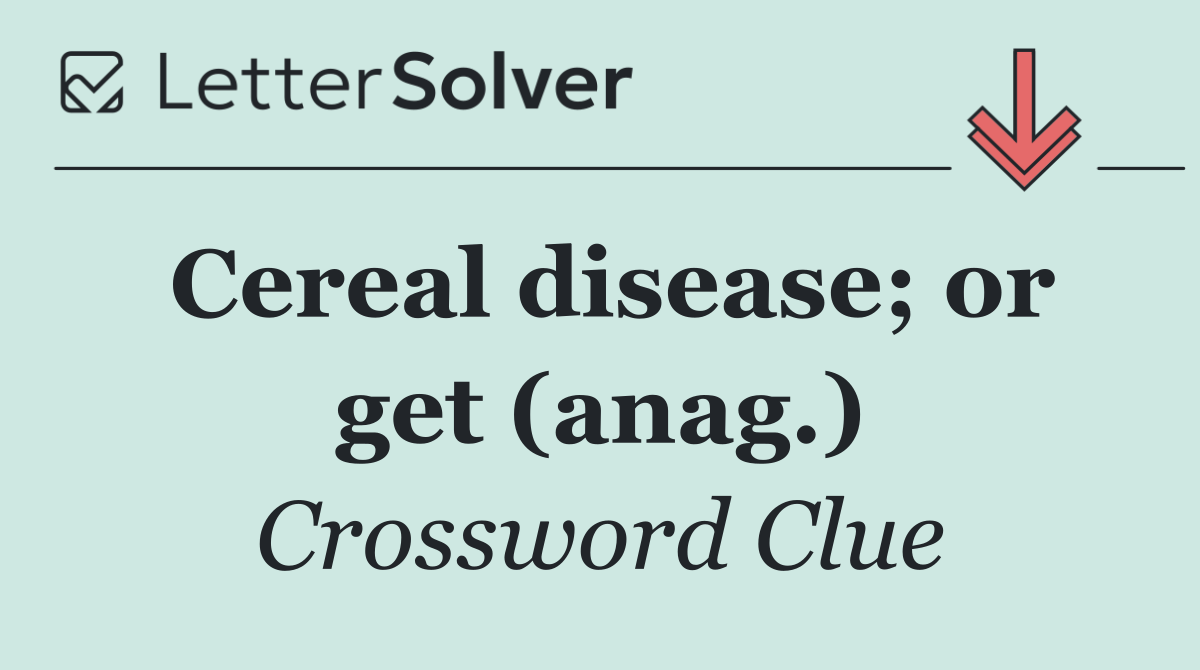 Cereal disease; or get (anag.)