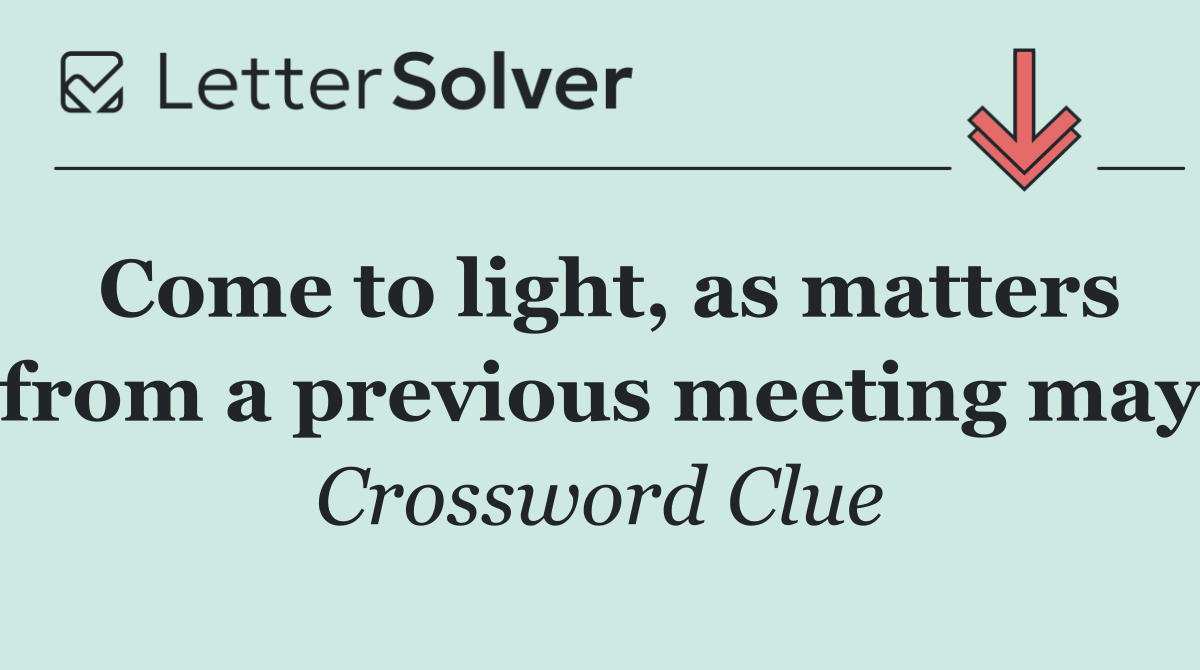 Come to light, as matters from a previous meeting may