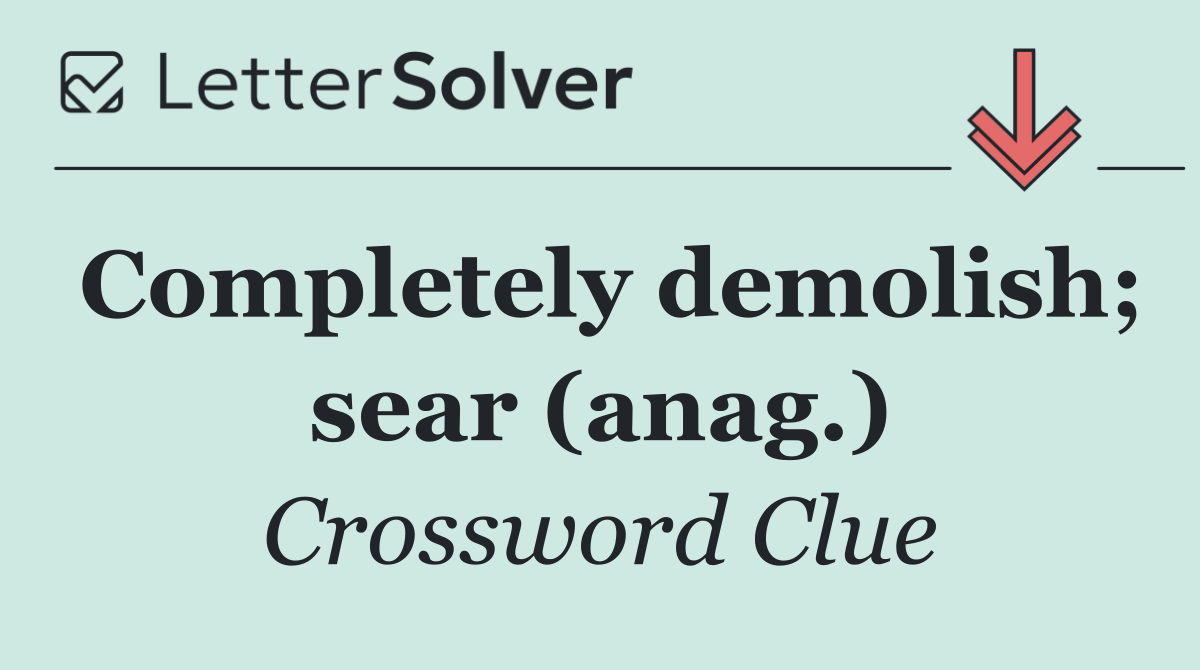 Completely demolish; sear (anag.)