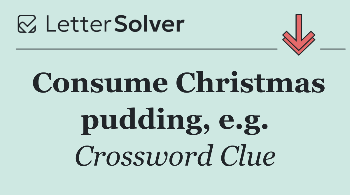 Consume Christmas pudding, e.g.
