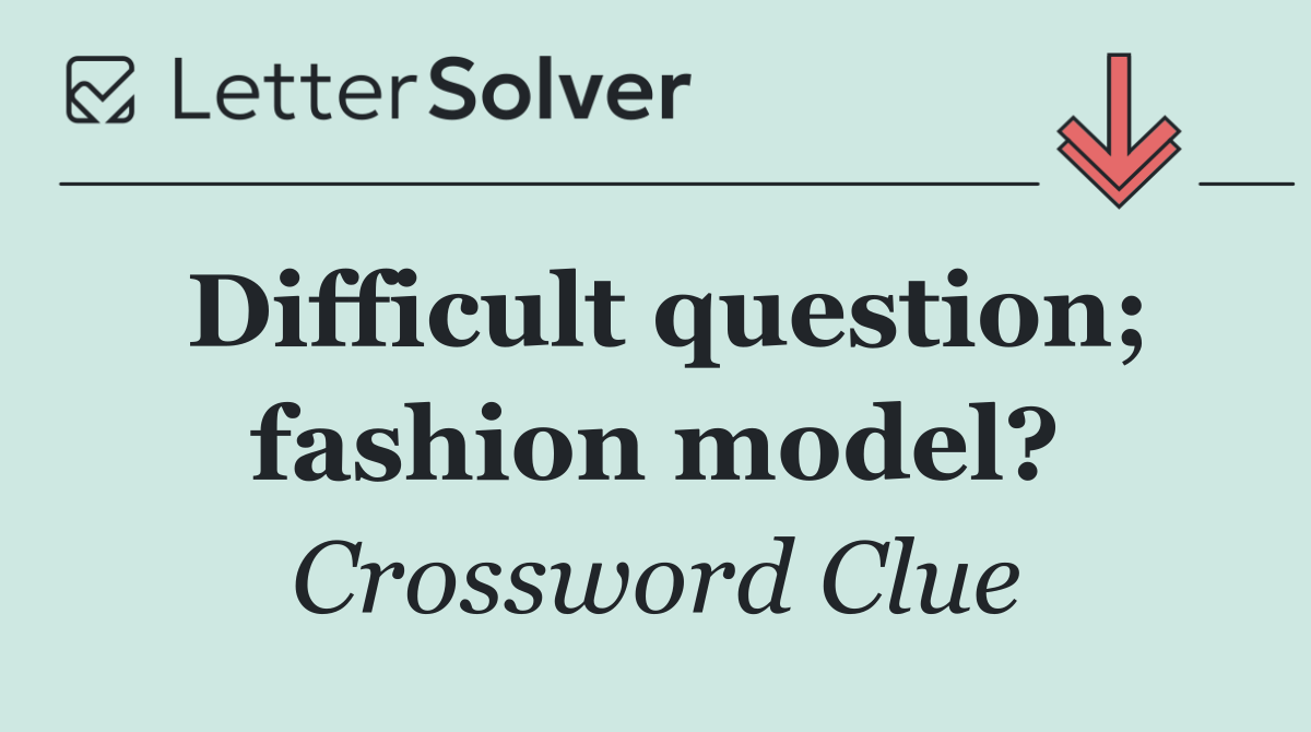 Difficult question; fashion model?