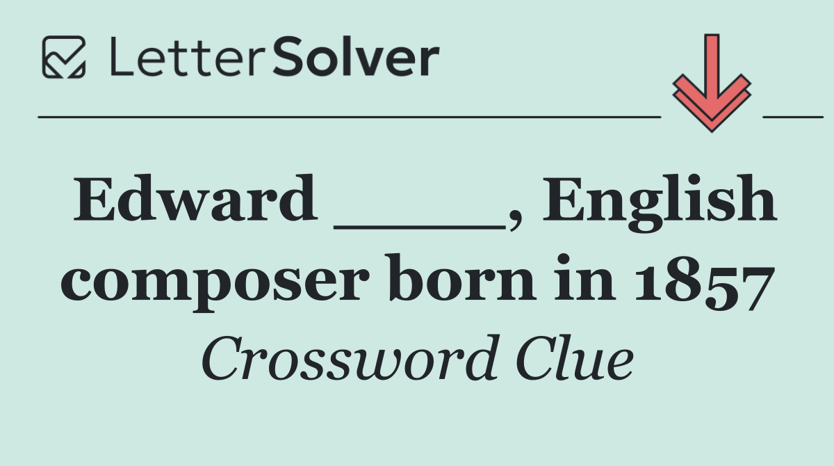 Edward ____, English composer born in 1857