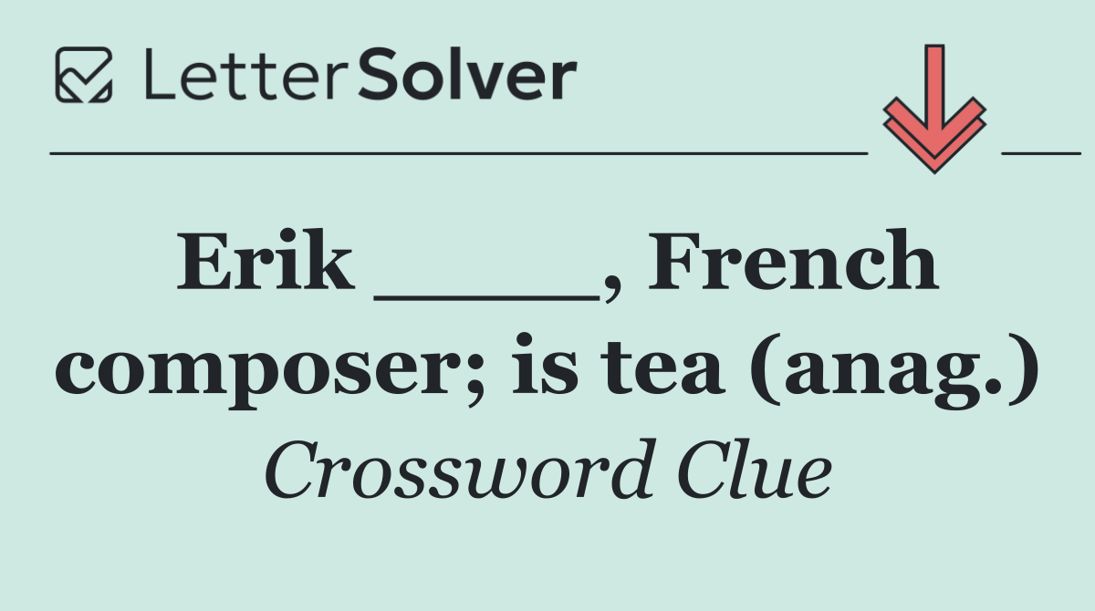Erik ____, French composer; is tea (anag.)