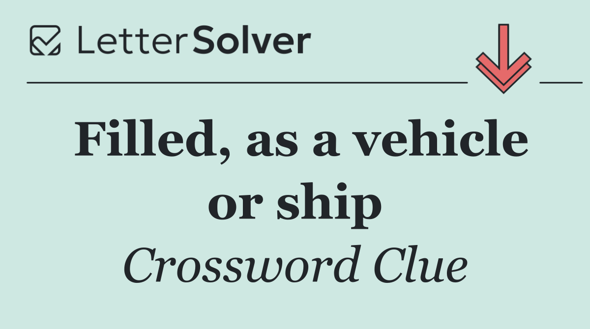 Filled, as a vehicle or ship