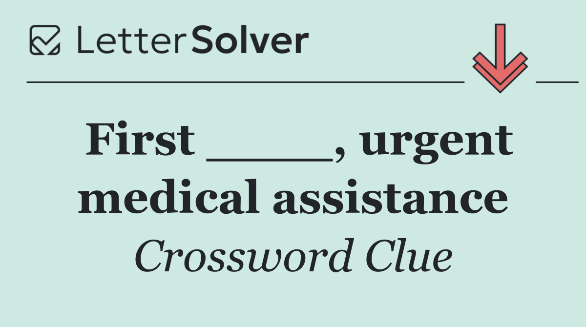 First ____, urgent medical assistance