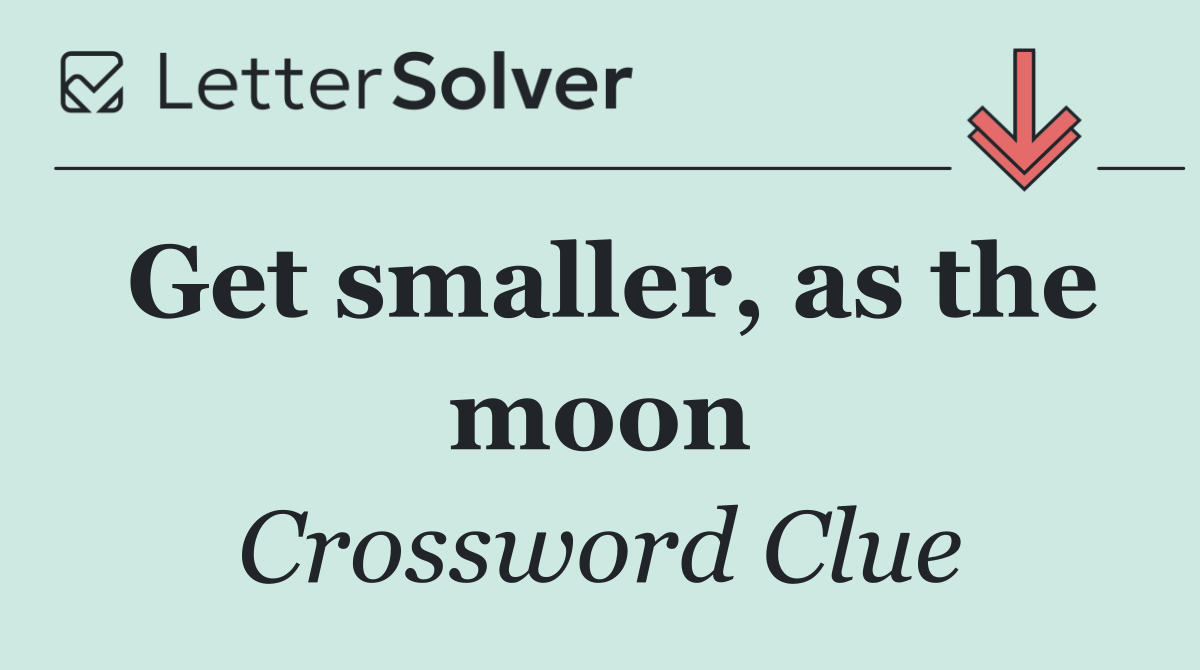 Get smaller, as the moon