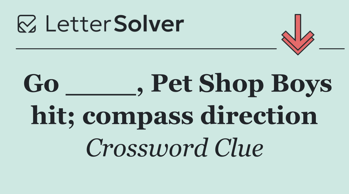 Go ____, Pet Shop Boys hit; compass direction