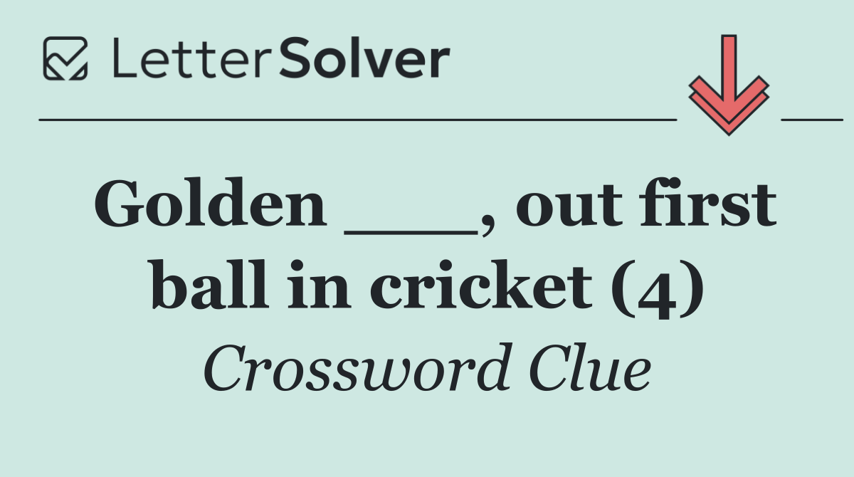 Golden ___, out first ball in cricket (4)