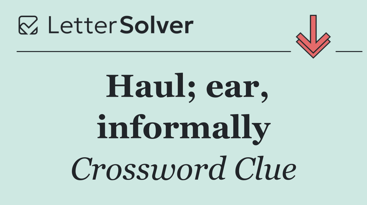 Haul; ear, informally