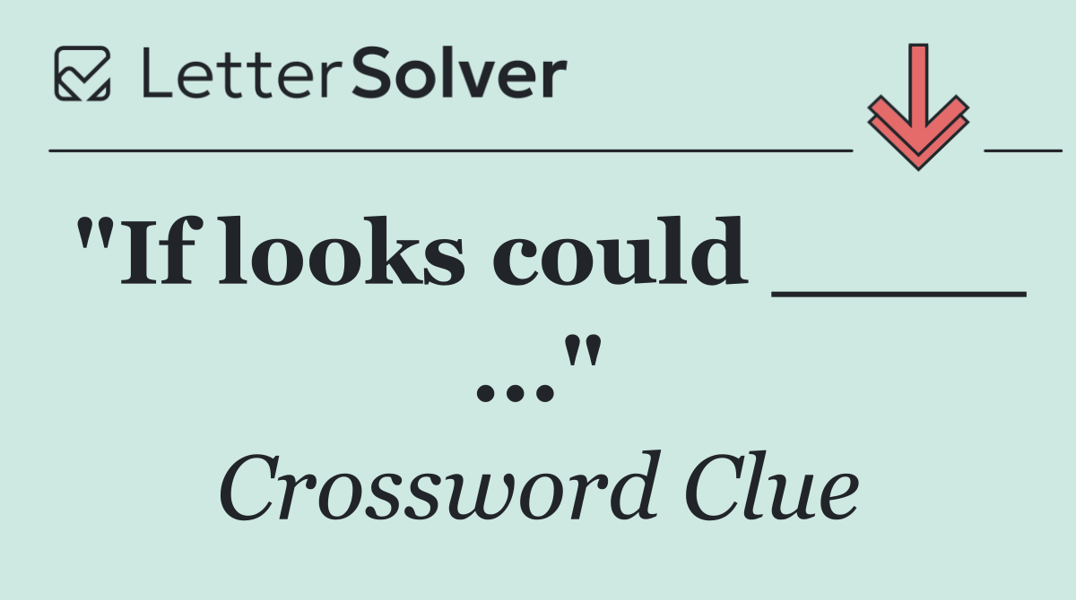 "If looks could ____ ..."