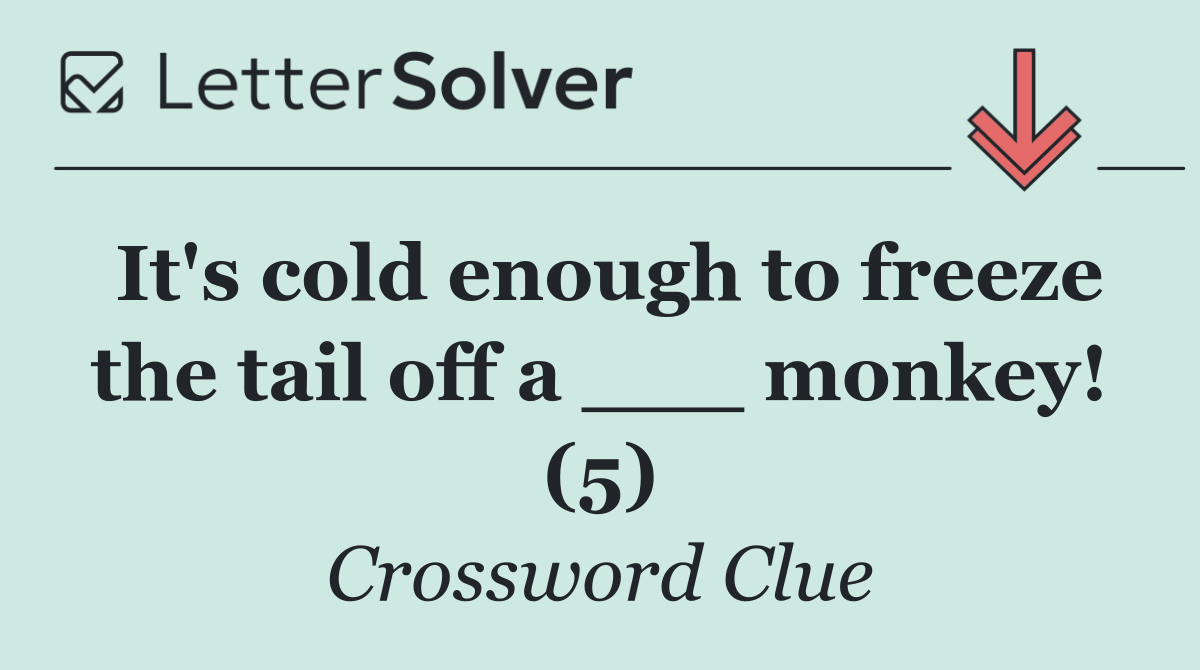 It's cold enough to freeze the tail off a ___ monkey! (5)