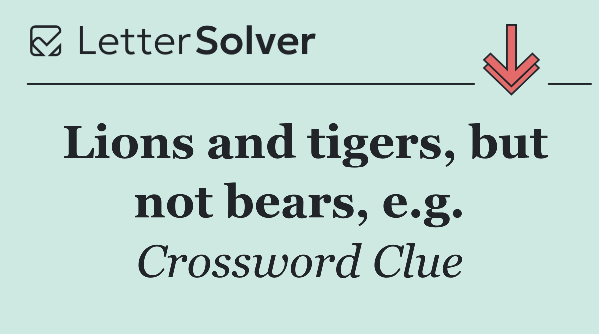 Lions and tigers, but not bears, e.g.