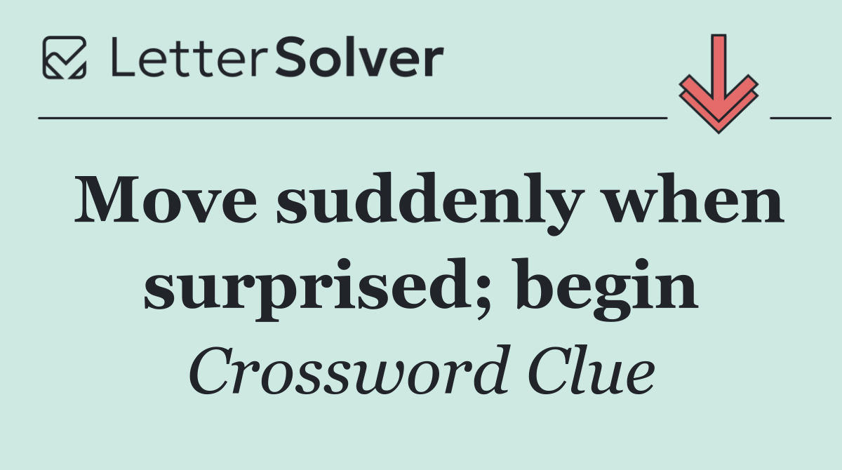 Move suddenly when surprised; begin