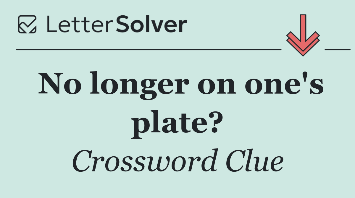 No longer on one's plate?