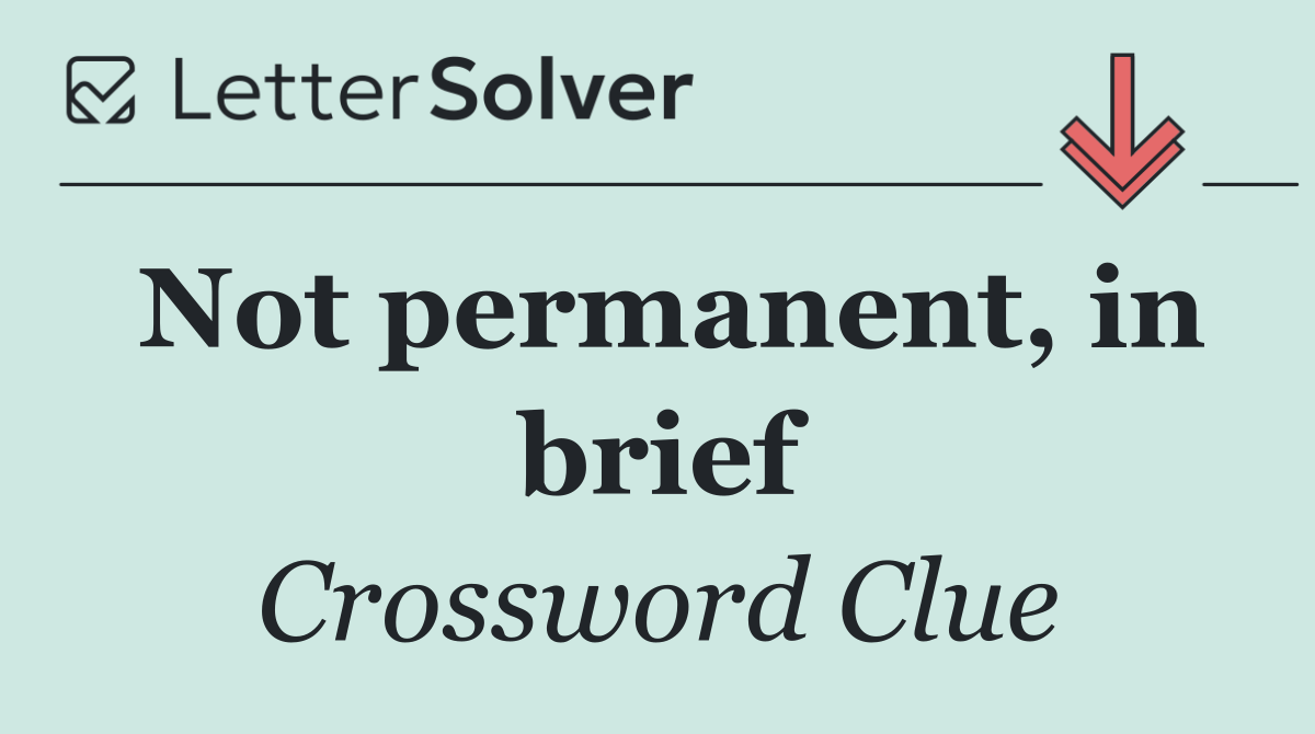 Not permanent, in brief