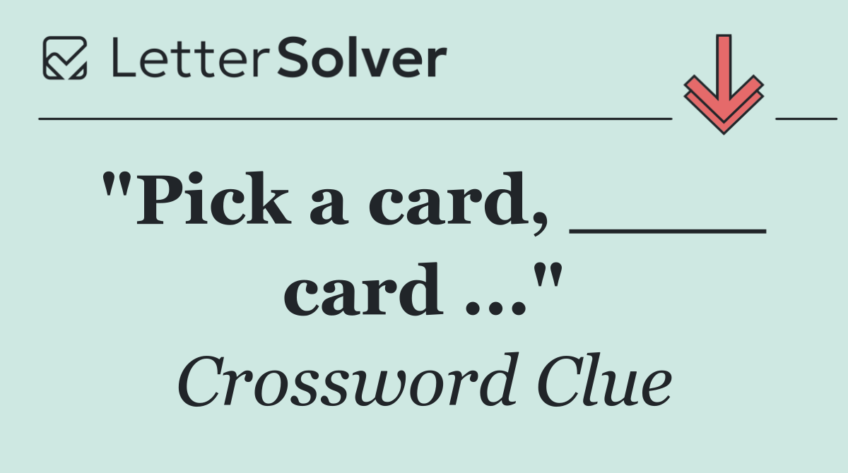 "Pick a card, ____ card ..."