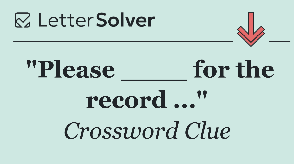"Please ____ for the record ..."