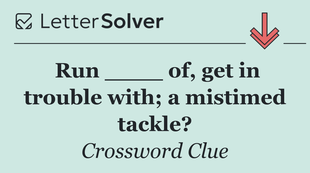 Run ____ of, get in trouble with; a mistimed tackle?