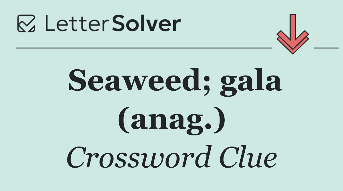 Seaweed; gala (anag.)