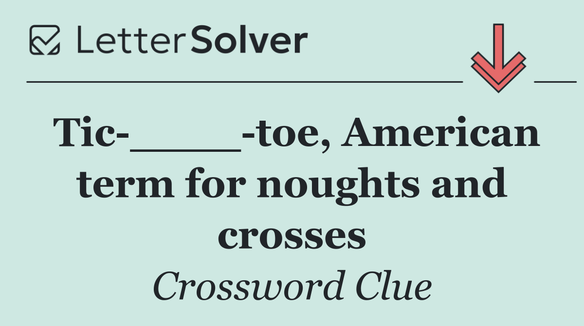 Tic ____ toe, American term for noughts and crosses