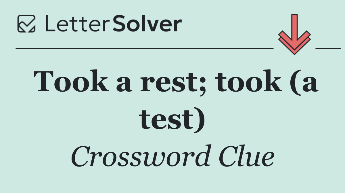 Took a rest; took (a test)