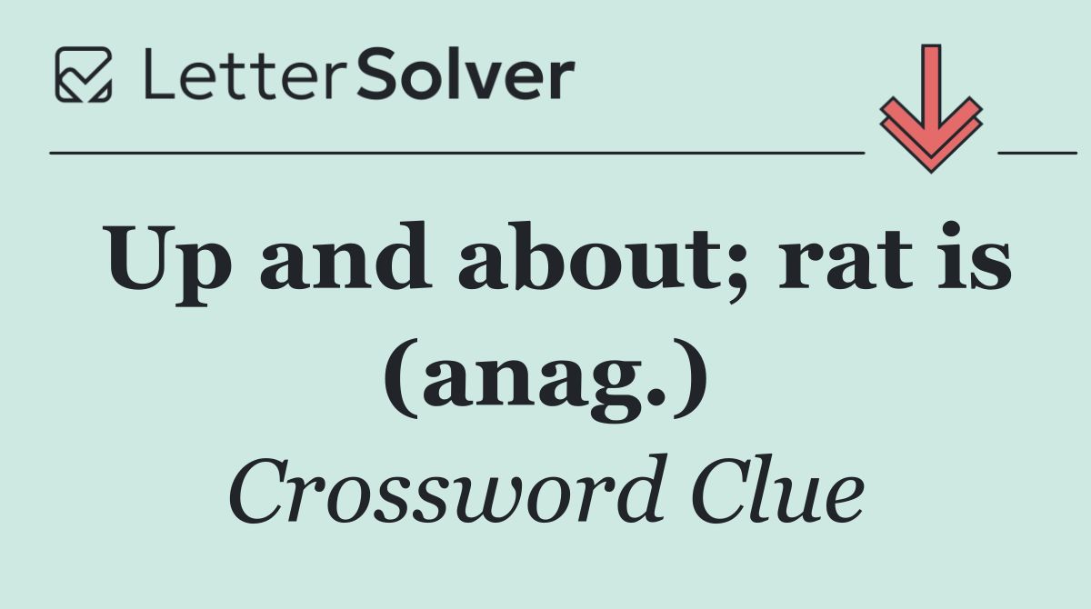 Up and about; rat is (anag.)