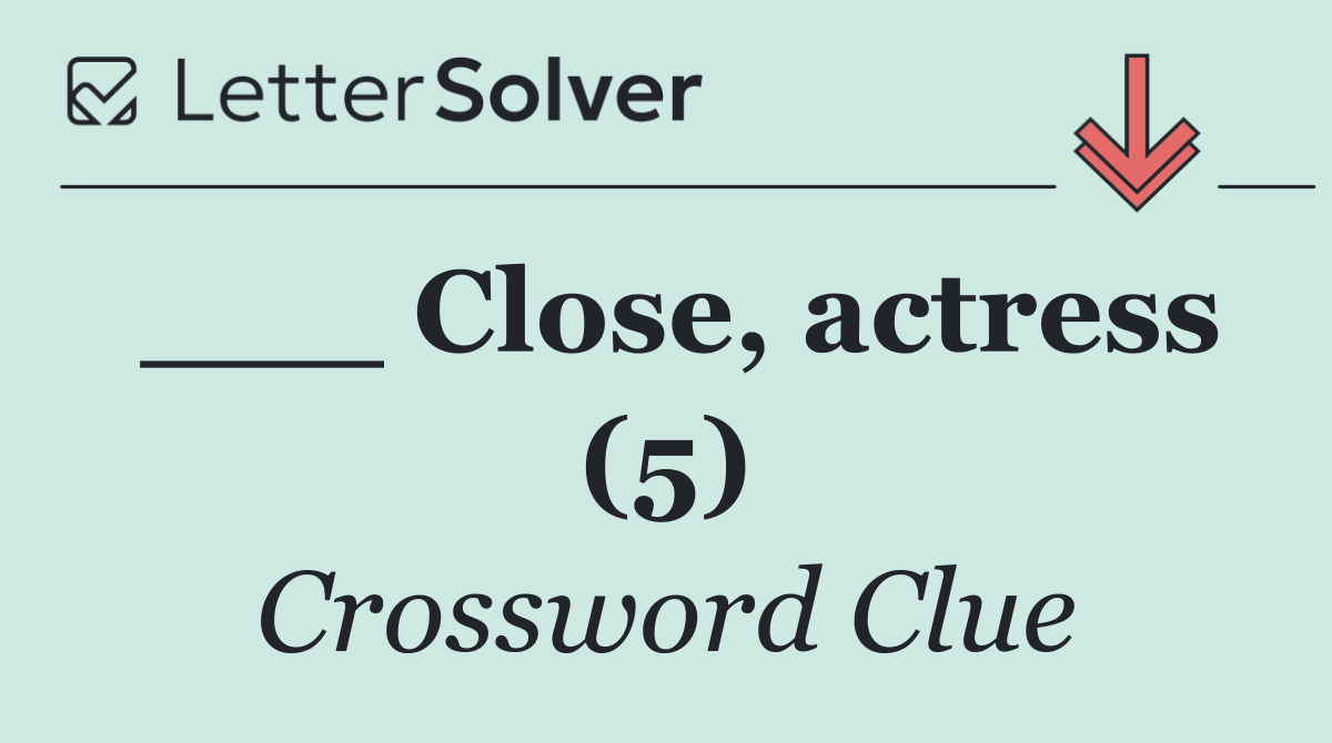 ___ Close, actress (5)