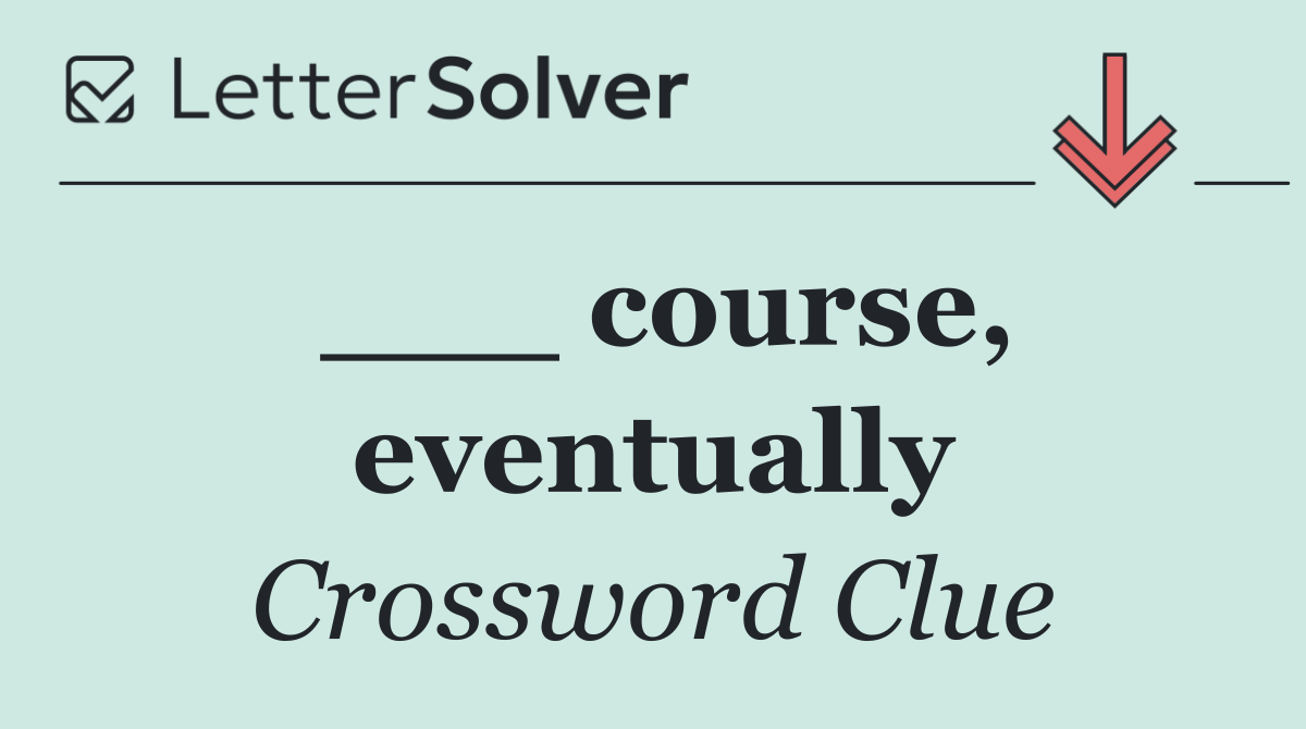 ___ course, eventually
