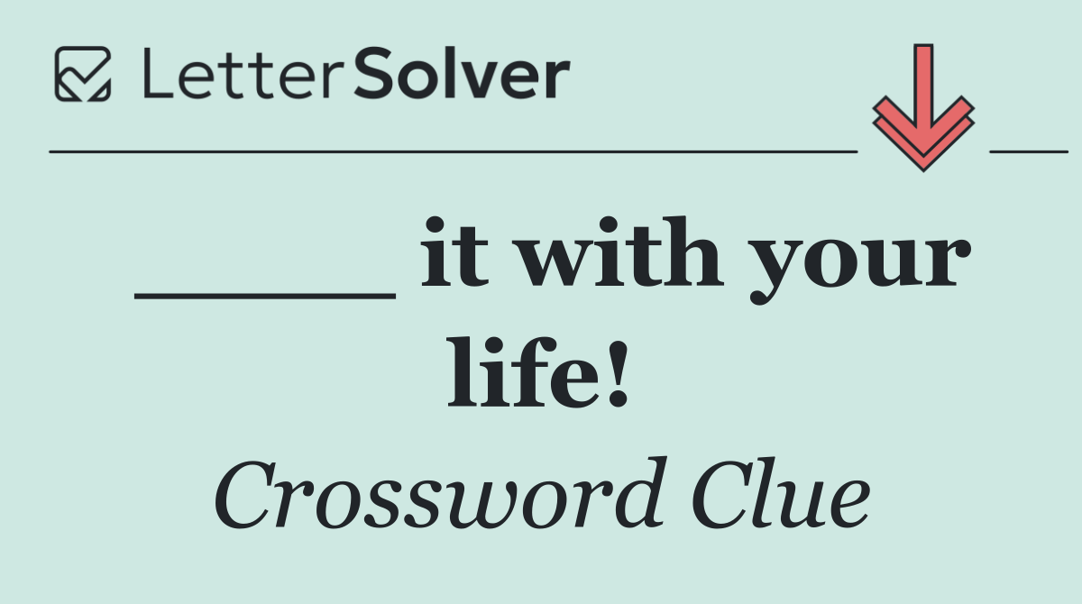 ____ it with your life!