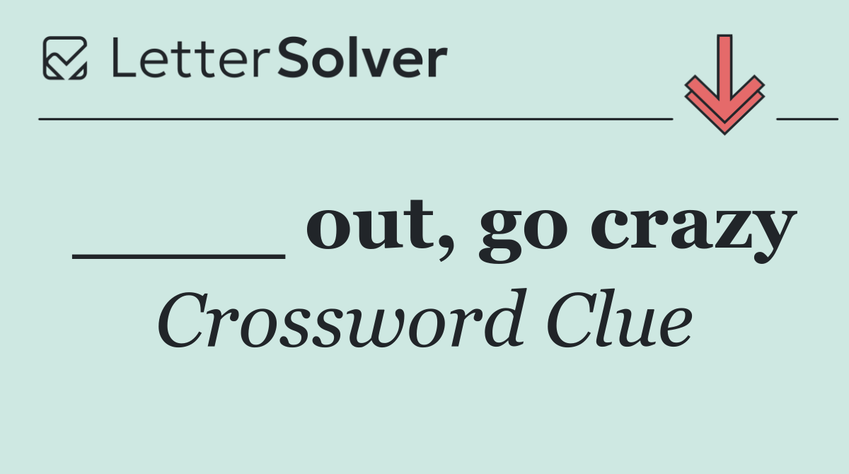 ____ out, go crazy