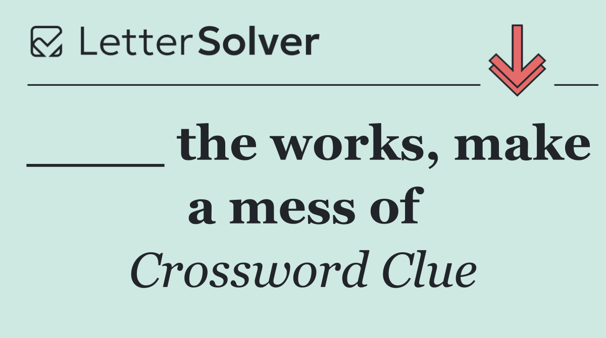 ____ the works, make a mess of