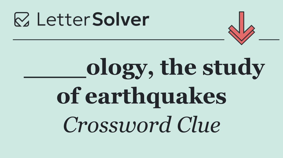 ____ology, the study of earthquakes