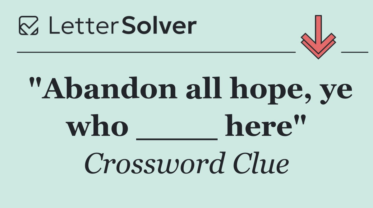 "Abandon all hope, ye who ____ here"