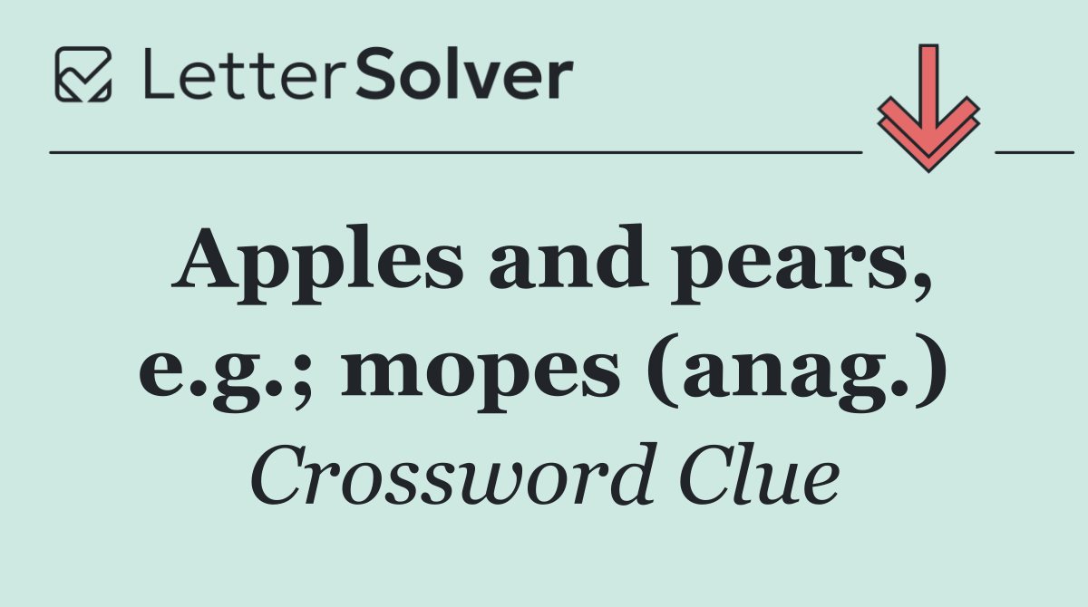 Apples and pears, e.g.; mopes (anag.)