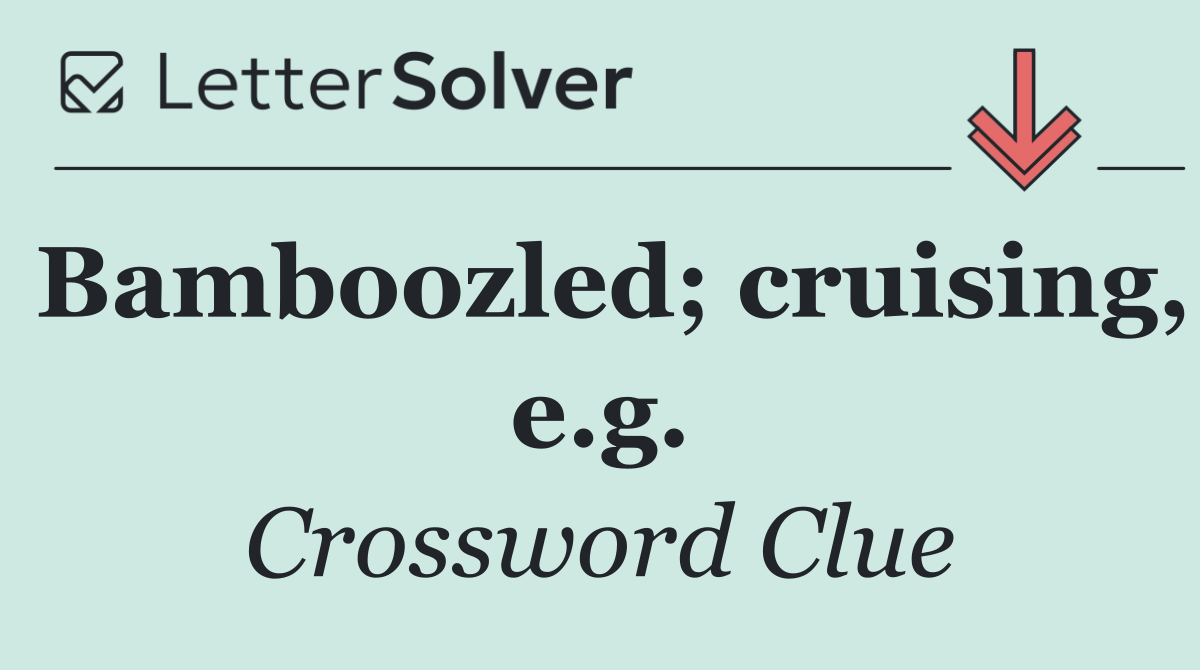 Bamboozled; cruising, e.g.