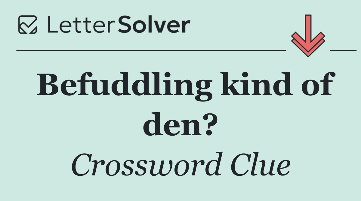 Befuddling kind of den?