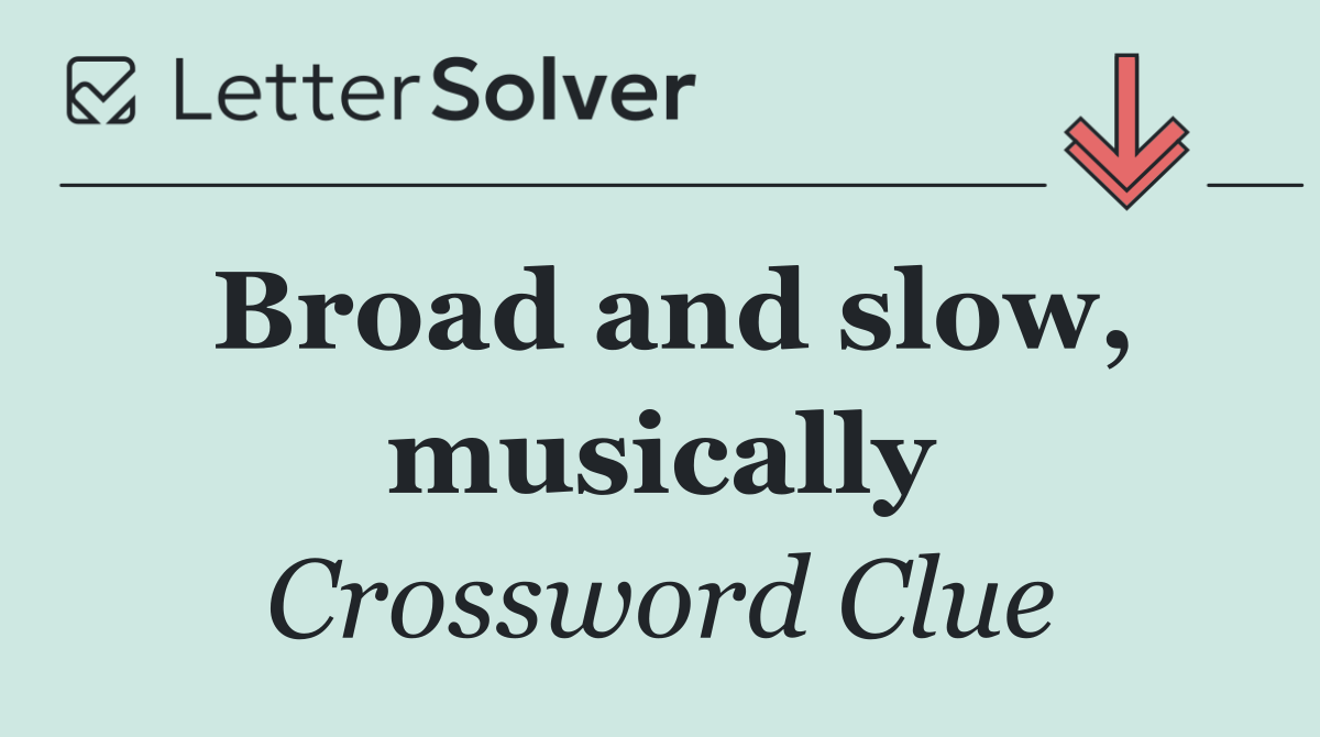 Broad and slow, musically