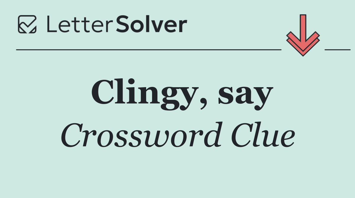 Clingy, say