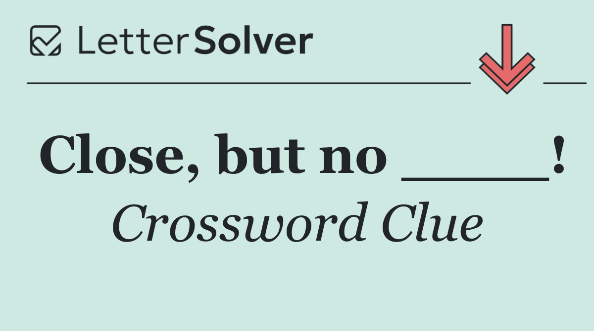 Close, but no ____!