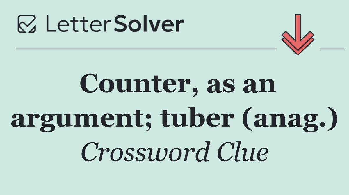 Counter, as an argument; tuber (anag.)