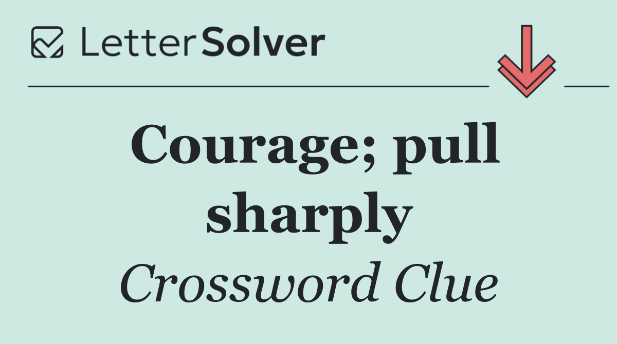 Courage; pull sharply