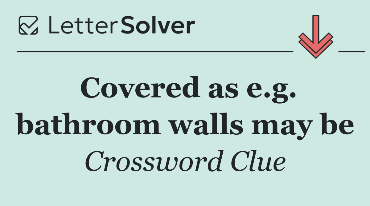 Covered as e.g. bathroom walls may be