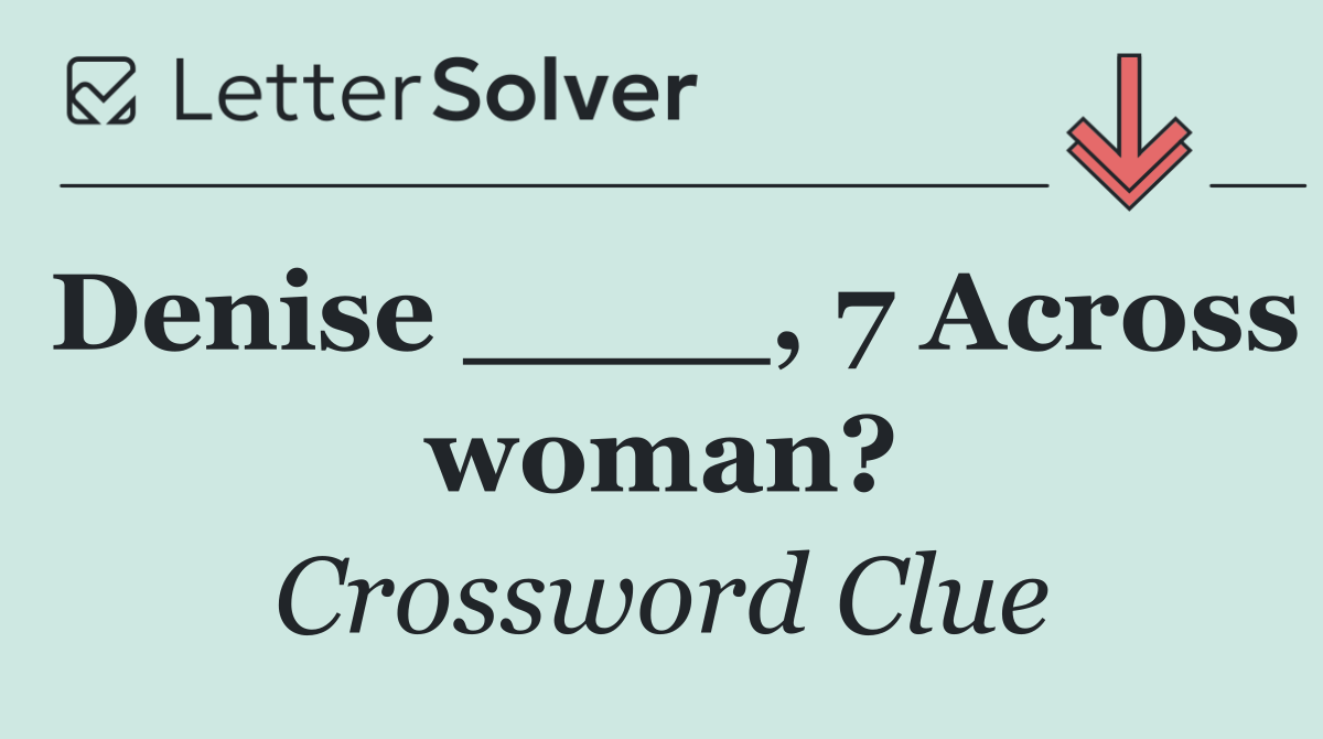 Denise ____, 7 Across woman?